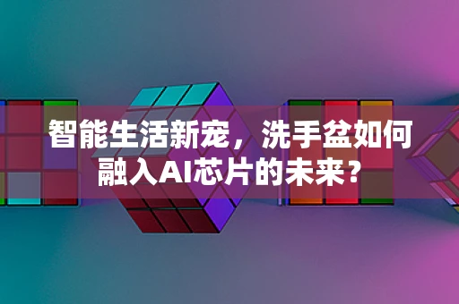 智能生活新宠，洗手盆如何融入AI芯片的未来？