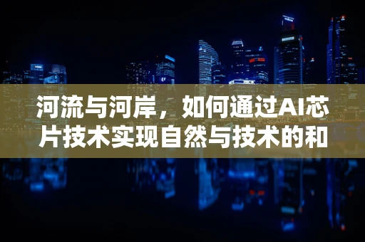 河流与河岸，如何通过AI芯片技术实现自然与技术的和谐共生？