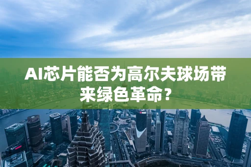 AI芯片能否为高尔夫球场带来绿色革命？
