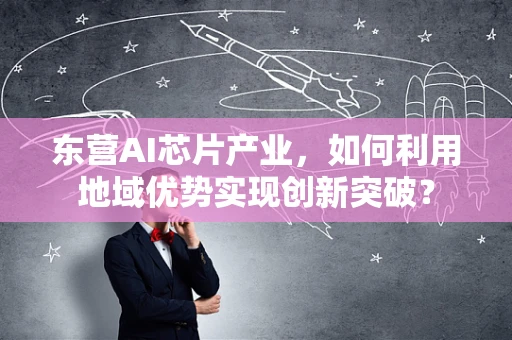 东营AI芯片产业，如何利用地域优势实现创新突破？