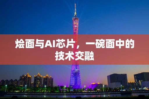 烩面与AI芯片，一碗面中的技术交融