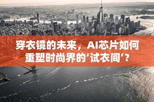 穿衣镜的未来，AI芯片如何重塑时尚界的‘试衣间’？