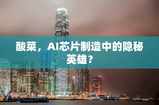 酸菜，AI芯片制造中的隐秘英雄？