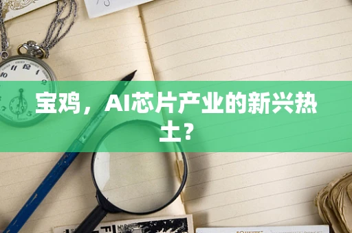 宝鸡，AI芯片产业的新兴热土？