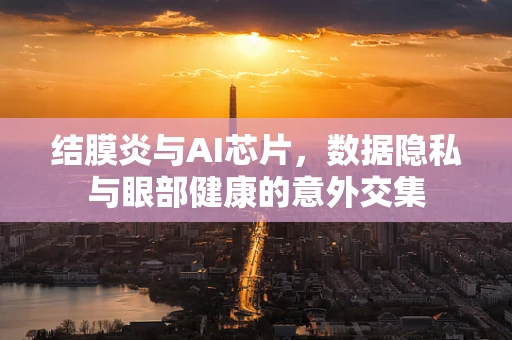 结膜炎与AI芯片，数据隐私与眼部健康的意外交集