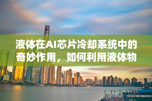 液体在AI芯片冷却系统中的奇妙作用，如何利用液体物理学优化热管理？