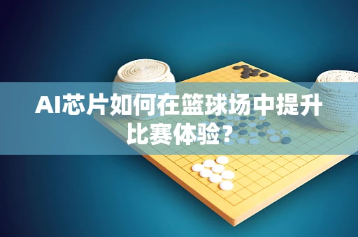 AI芯片如何在篮球场中提升比赛体验？