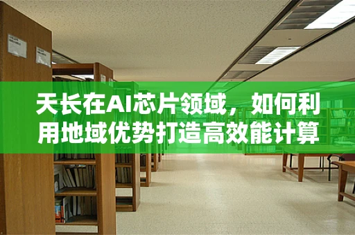 天长在AI芯片领域，如何利用地域优势打造高效能计算平台？