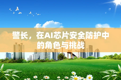 警长，在AI芯片安全防护中的角色与挑战