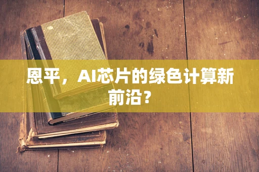恩平，AI芯片的绿色计算新前沿？
