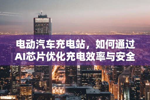 电动汽车充电站，如何通过AI芯片优化充电效率与安全性？