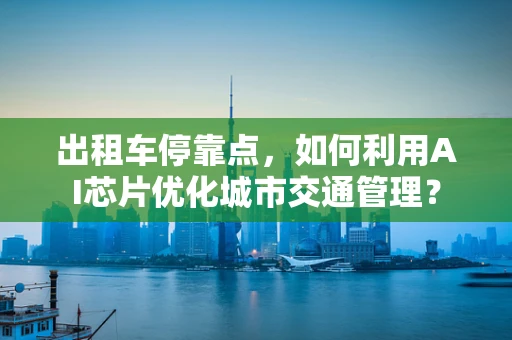 出租车停靠点，如何利用AI芯片优化城市交通管理？