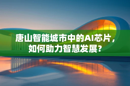 唐山智能城市中的AI芯片，如何助力智慧发展？