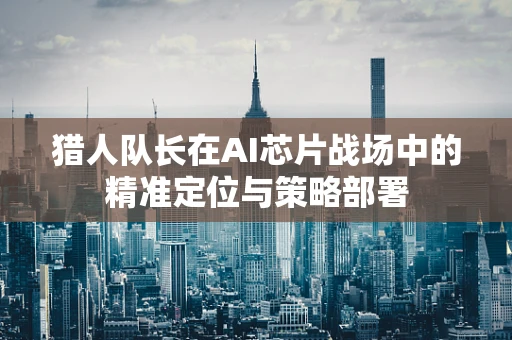 猎人队长在AI芯片战场中的精准定位与策略部署