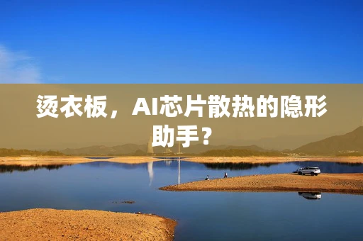 烫衣板，AI芯片散热的隐形助手？