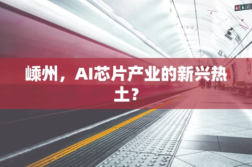 嵊州，AI芯片产业的新兴热土？
