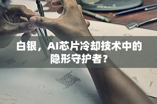 白银，AI芯片冷却技术中的隐形守护者？