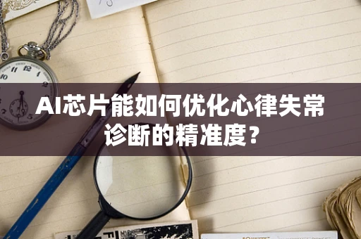 AI芯片能如何优化心律失常诊断的精准度？