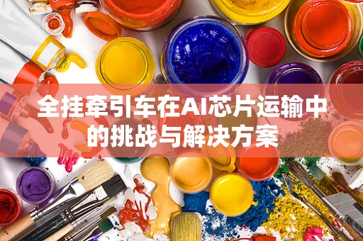 全挂牵引车在AI芯片运输中的挑战与解决方案