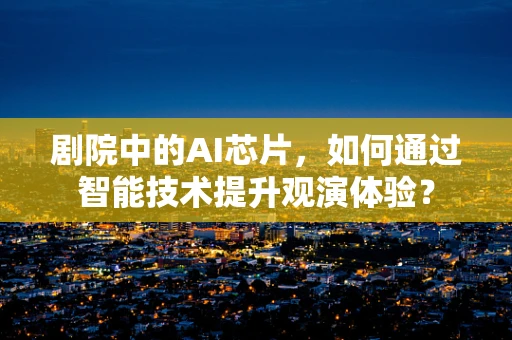 剧院中的AI芯片，如何通过智能技术提升观演体验？