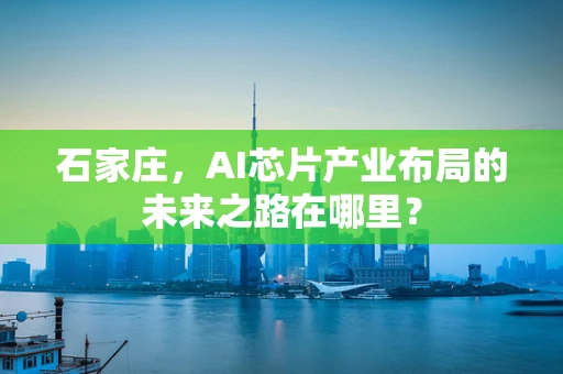 石家庄，AI芯片产业布局的未来之路在哪里？