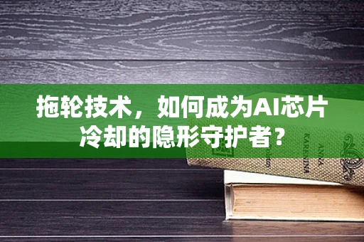 拖轮技术，如何成为AI芯片冷却的隐形守护者？