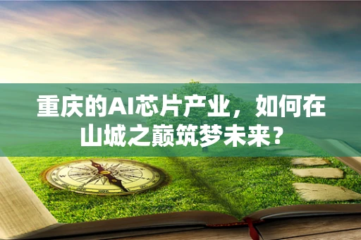 重庆的AI芯片产业，如何在山城之巅筑梦未来？