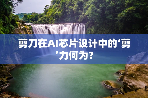 剪刀在AI芯片设计中的‘剪’力何为？
