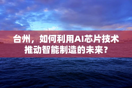 台州，如何利用AI芯片技术推动智能制造的未来？