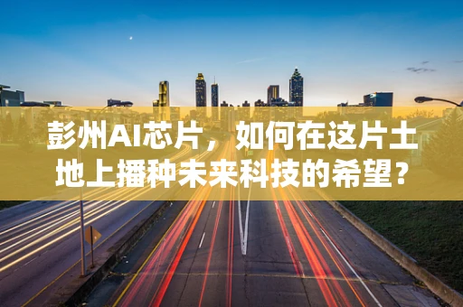 彭州AI芯片，如何在这片土地上播种未来科技的希望？