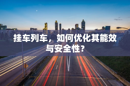 挂车列车，如何优化其能效与安全性？