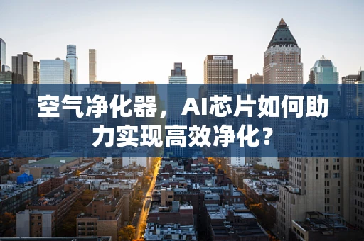 空气净化器，AI芯片如何助力实现高效净化？