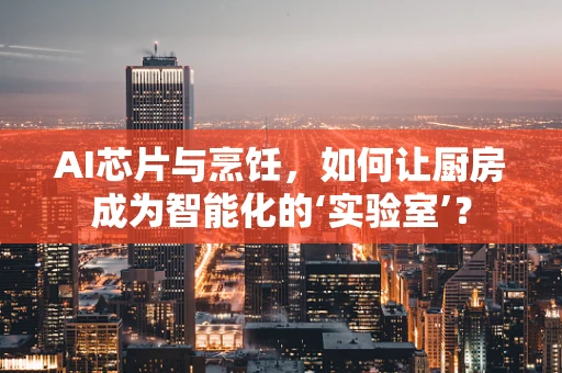 AI芯片与烹饪，如何让厨房成为智能化的‘实验室’？