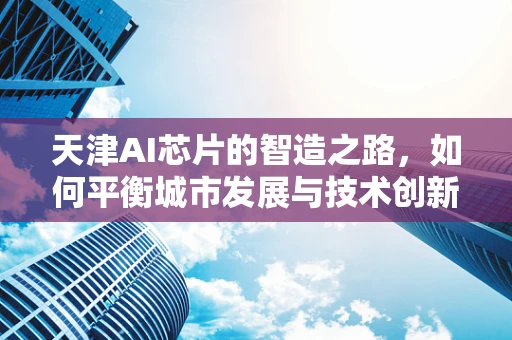 天津AI芯片的智造之路，如何平衡城市发展与技术创新？