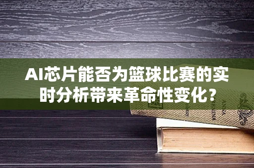 AI芯片能否为篮球比赛的实时分析带来革命性变化？