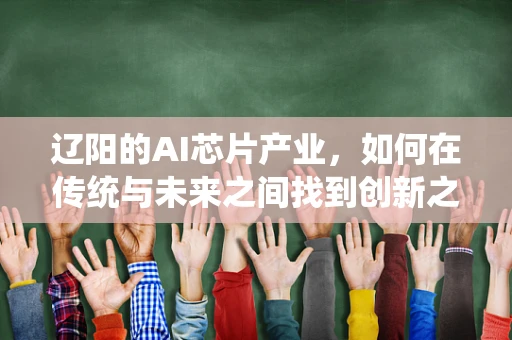 辽阳的AI芯片产业，如何在传统与未来之间找到创新之路？