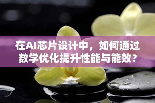 在AI芯片设计中，如何通过数学优化提升性能与能效？