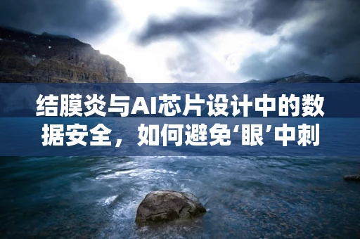 结膜炎与AI芯片设计中的数据安全，如何避免‘眼’中刺？