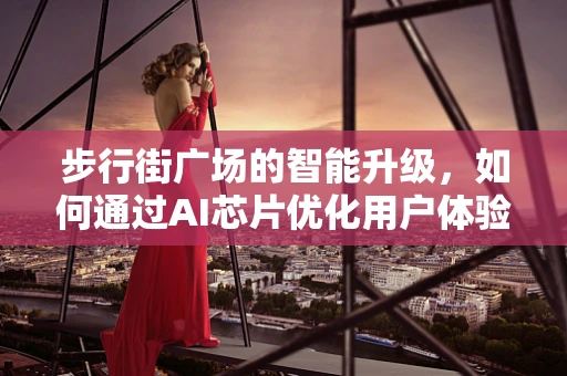 步行街广场的智能升级，如何通过AI芯片优化用户体验？