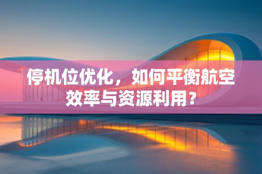 停机位优化，如何平衡航空效率与资源利用？