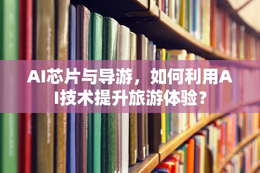 AI芯片与导游，如何利用AI技术提升旅游体验？