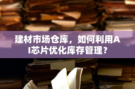建材市场仓库，如何利用AI芯片优化库存管理？