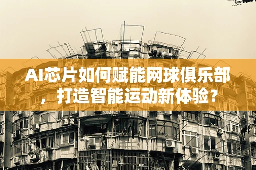 AI芯片如何赋能网球俱乐部，打造智能运动新体验？