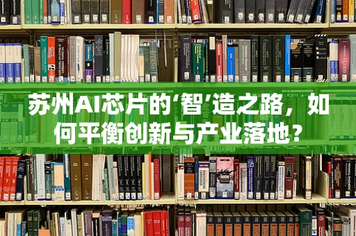苏州AI芯片的‘智’造之路，如何平衡创新与产业落地？