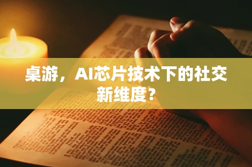 桌游，AI芯片技术下的社交新维度？