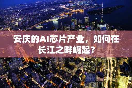 安庆的AI芯片产业，如何在长江之畔崛起？