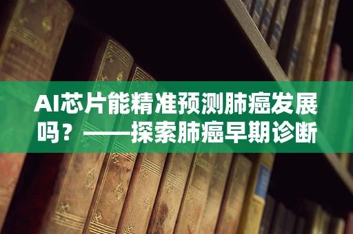 AI芯片能精准预测肺癌发展吗？——探索肺癌早期诊断的新篇章