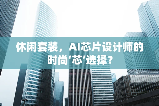 休闲套装，AI芯片设计师的时尚‘芯’选择？