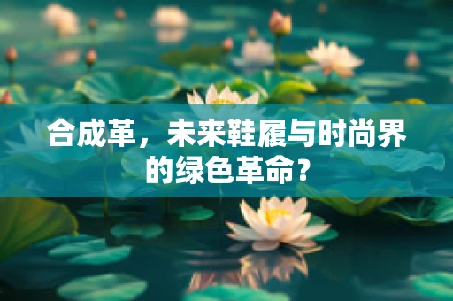 合成革，未来鞋履与时尚界的绿色革命？