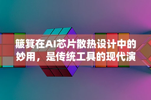 簸箕在AI芯片散热设计中的妙用，是传统工具的现代演绎吗？